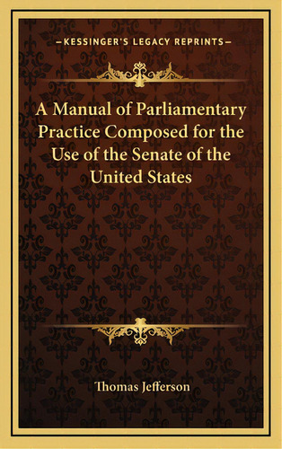 A Manual Of Parliamentary Practice Composed For The Use Of The Senate Of The United States, De Jefferson, Thomas. Editorial Kessinger Pub Llc, Tapa Dura En Inglés