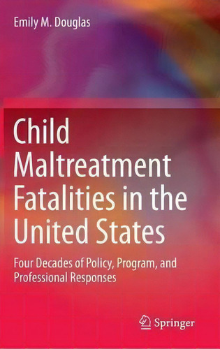 Child Maltreatment Fatalities In The United States: Four Decades Of Policy, Program, And Professional Responses, De Emily M. Douglas., Vol. 1. Editorial Springer, Tapa Dura En Inglés