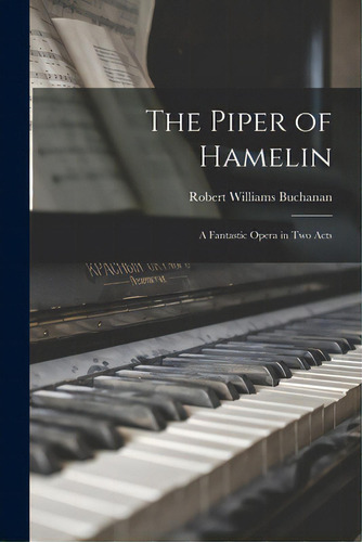 The Piper Of Hamelin: A Fantastic Opera In Two Acts: A Fantastic Opera In Two Acts, De Buchanan, Robert Williams 1841-1901., Vol. 1. Editorial Legare Street Pr, Tapa Blanda En Inglés