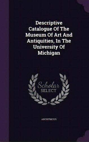 Descriptive Catalogue Of The Museum Of Art And Antiquities, In The University Of Michigan, De Anonymous. Editorial Palala Pr, Tapa Dura En Inglés