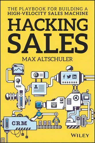 Hacking Sales : The Playbook For Building A High-velocity Sales Machine, De Max Altschuler. Editorial John Wiley & Sons Inc, Tapa Dura En Inglés, 2016