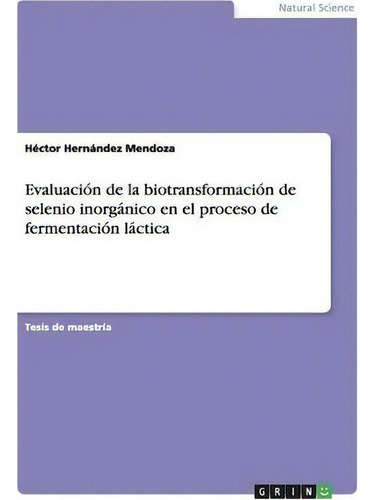 Evaluacion De La Biotransformacion De Selenio Inorganico En El Proceso De Fermentacion Lactica, De Hã©ctor Hernã¡ndez Mendoza., Vol. 1. Editorial Grin Publishing, Tapa Blanda En Español