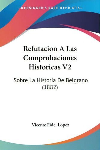 Refutacion A Las Comprobaciones Historicas V2: Sobre La Historia De Belgrano (1882), De Lopez, Vicente Fidel. Editorial Kessinger Pub Llc, Tapa Blanda En Español