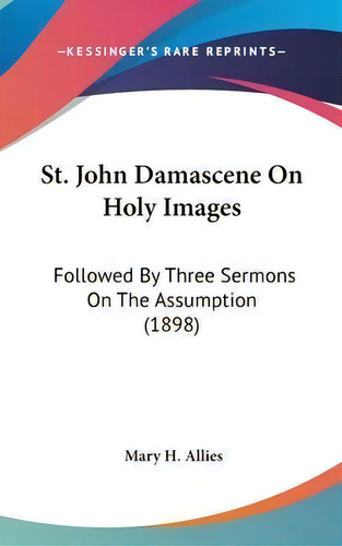 St. John Damascene On Holy Images : Followed By Three Sermons On The Assumption (1898), De Mary H Allies., Vol. 1. Editorial Kessinger Publishing, Tapa Dura En Inglés