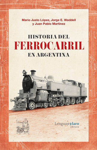 HISTORIA DEL FERROCARRIL EN ARGENTINA - 1857-2015, de Mario Justo Lopez / Juan Pablo Martinez / Jorge Eduardo Waddell. Editorial Lenguajeclaro en español, 2016