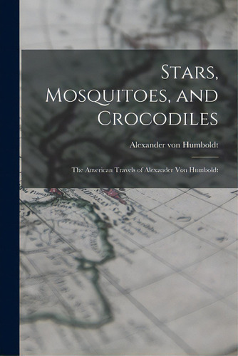 Stars, Mosquitoes, And Crocodiles; The American Travels Of Alexander Von Humboldt, De Humboldt, Alexander Von 1769-1859. Editorial Hassell Street Pr, Tapa Blanda En Inglés