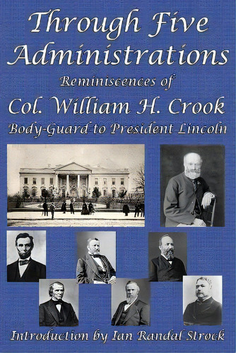 Through Five Administrations : Reminiscences Of Col. William H. Crook, Body-guard To President Li..., De William H Crook. Editorial Gray Rabbit Publishing, Tapa Blanda En Inglés