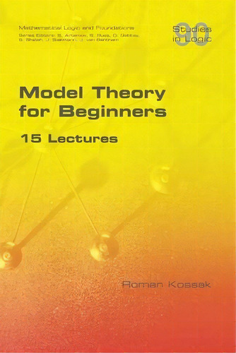 Model Theory For Beginners. 15 Lectures, De Roman Kossak. Editorial College Publications, Tapa Blanda En Inglés