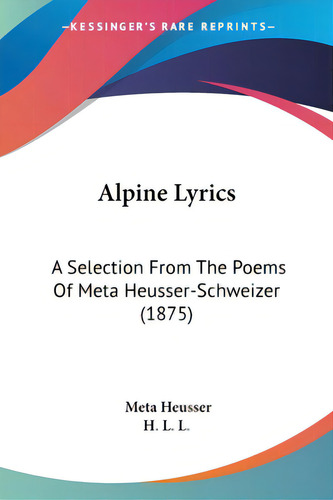 Alpine Lyrics: A Selection From The Poems Of Meta Heusser-schweizer (1875), De Heusser, Meta. Editorial Kessinger Pub Llc, Tapa Blanda En Inglés