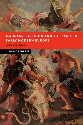 New Studies In European History: Madness, Religion And The State In Early Modern Europe: A Bavari..., De David Lederer. Editorial Cambridge University Press, Tapa Blanda En Inglés