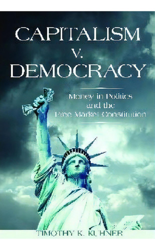 Capitalism V. Democracy : Money In Politics And The Free Market Constitution, De Timothy K. Kuhner. Editorial Stanford University Press, Tapa Dura En Inglés