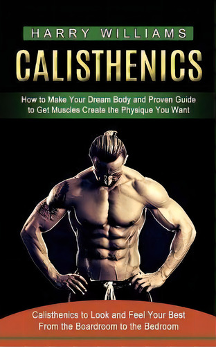 Calisthenics : How To Make Your Dream Body And Proven Guide To Get Muscles Create The Physique Yo..., De Harry Williams. Editorial Jackson Denver, Tapa Blanda En Inglés