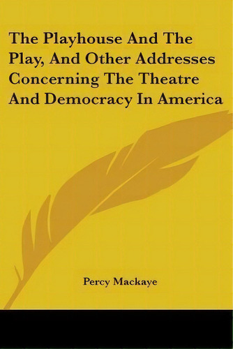 The Playhouse And The Play, And Other Addresses Concerning The Theatre And Democracy In America, De Percy Mackaye., Vol. 1. Editorial Kessinger Publishing, Tapa Blanda En Inglés