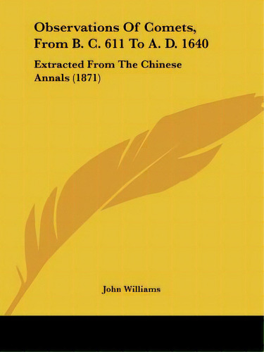 Observations Of Comets, From B. C. 611 To A. D. 1640: Extracted From The Chinese Annals (1871), De Williams, John. Editorial Kessinger Pub Llc, Tapa Blanda En Inglés