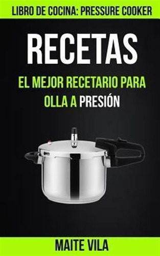 Recetas : El Mejor Recetario Para Olla A Presion (libro D...