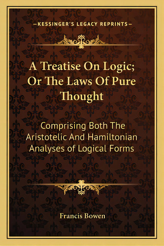 A Treatise On Logic; Or The Laws Of Pure Thought: Comprising Both The Aristotelic And Hamiltonian..., De Bowen, Francis. Editorial Kessinger Pub Llc, Tapa Blanda En Inglés
