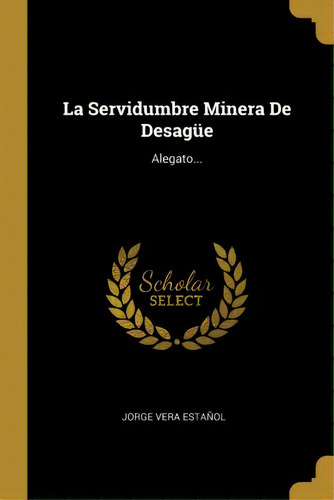 La Servidumbre Minera De Desag E : Alegato..., De Jorge Vera Estanol., Vol. 1. Editorial Scholar Select, Tapa Blanda En Español