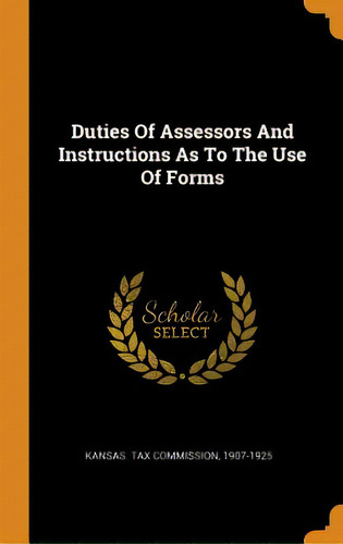 Duties Of Assessors And Instructions As To The Use Of Forms, De Kansas Tax Commission, 1907-1925. Editorial Franklin Classics, Tapa Dura En Inglés