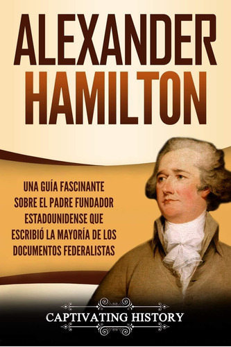 Libro: Alexander Hamilton: Una Guía Fascinante Sobre El Padr