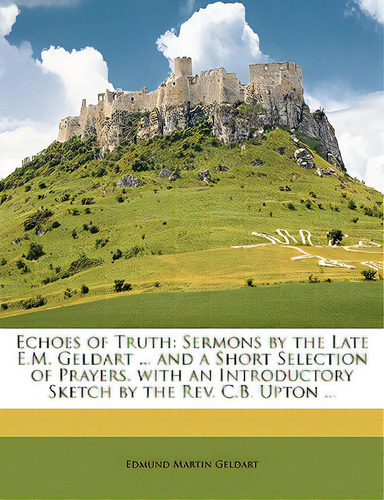 Echoes Of Truth: Sermons By The Late E.m. Geldart ... And A Short Selection Of Prayers. With An I..., De Geldart, Edmund Martin. Editorial Nabu Pr, Tapa Blanda En Inglés