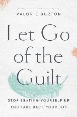 Let Go Of The Guilt : Stop Beating Yourself Up And Take B...