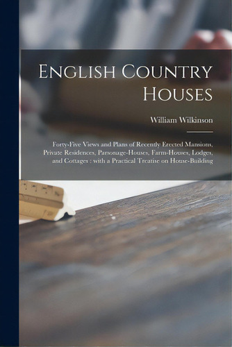 English Country Houses: Forty-five Views And Plans Of Recently Erected Mansions, Private Residenc..., De Wilkinson, William 1819-1901 Architect. Editorial Legare Street Pr, Tapa Blanda En Inglés