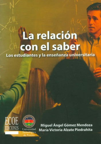 La Relación Con El Saber. Los Estudiantes Y La Enseñanza Universitaria, De Miguel Ángel Gómez, María Victoria Alzate. Editorial U. Tecnológica De Pereira, Tapa Blanda, Edición 2013 En Español