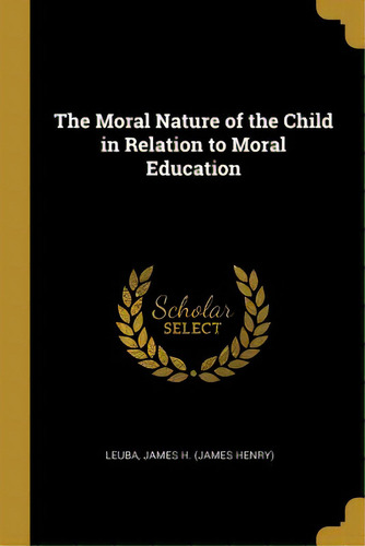 The Moral Nature Of The Child In Relation To Moral Education, De James H. (james Henry), Leuba. Editorial Wentworth Pr, Tapa Blanda En Inglés