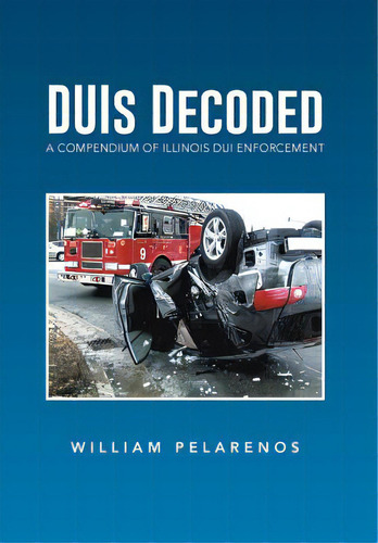 Duis Decoded: A Compendium Of Illinois Dui Enforcement, De Pelarenos, William. Editorial Authorhouse, Tapa Dura En Inglés