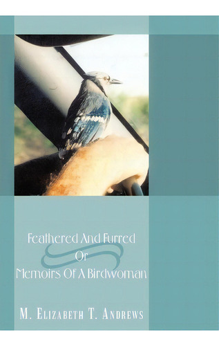 Feathered And Furred Or Memoirs Of A Birdwoman, De M. Elizabeth T. Andrews. Editorial Authorhouse, Tapa Dura En Inglés