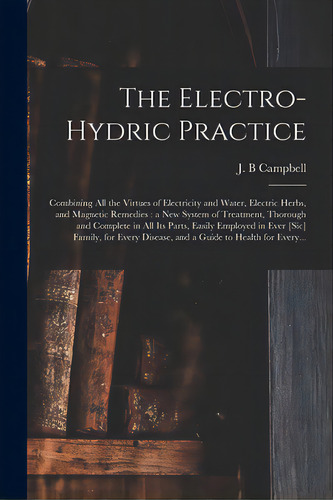 The Electro-hydric Practice: Combining All The Virtues Of Electricity And Water, Electric Herbs, ..., De Campbell, J. B.. Editorial Legare Street Pr, Tapa Blanda En Inglés