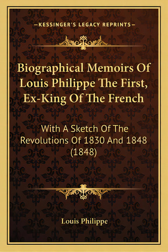 Biographical Memoirs Of Louis Philippe The First, Ex-king Of The French: With A Sketch Of The Rev..., De Philippe, Louis. Editorial Kessinger Pub Llc, Tapa Blanda En Inglés