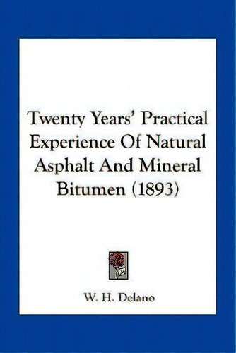 Twenty Years' Practical Experience Of Natural Asphalt And Mineral Bitumen (1893), De W H Delano., Vol. 1. Editorial Kessinger Publishing, Tapa Blanda En Inglés, 1893