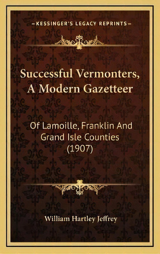 Successful Vermonters, A Modern Gazetteer : Of Lamoille, Franklin And Grand Isle Counties (1907), De William Hartley Jeffrey. Editorial Kessinger Publishing, Tapa Dura En Inglés