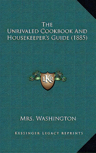 The Unrivaled Cookbook And Housekeeper's Guide (1885), De Washington, Mrs. Editorial Kessinger Pub Llc, Tapa Dura En Inglés