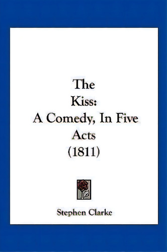 The Kiss : A Comedy, In Five Acts (1811), De Stephen Clarke. Editorial Kessinger Publishing, Tapa Blanda En Inglés