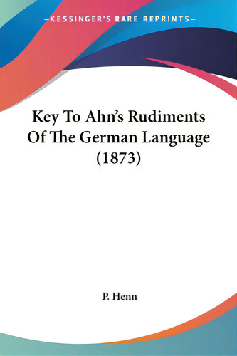 Key To Ahn's Rudiments Of The German Language (1873), De Henn, P.. Editorial Kessinger Pub Llc, Tapa Blanda En Inglés
