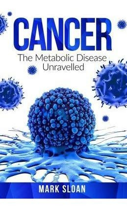 Cancer : The Metabolic Disease Unravelled - Mark Sloan