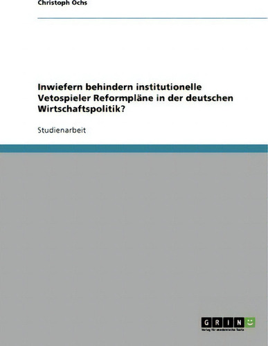 Inwiefern Behindern Institutionelle Vetospieler Reformplane In Der Deutschen Wirtschaftspolitik?, De Christoph Ochs., Vol. 1. Editorial Grin Publishing, Tapa Blanda En Alemán