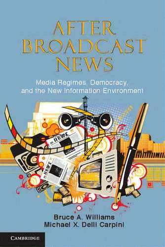 After Broadcast News : Media Regimes, Democracy, And The New Information Environment, De Bruce A. Williams. Editorial Cambridge University Press, Tapa Blanda En Inglés, 2012