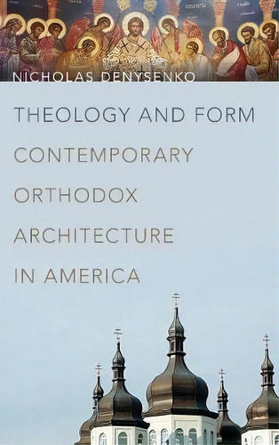 Theology And Form : Contemporary Orthodox Architecture In A, De Nicholas Denysenko. Editorial University Of Notre Dame Press En Inglés