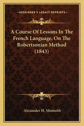 A Course Of Lessons In The French Language, On The Robertsonian Method (1843), De Monteith, Alexander H.. Editorial Kessinger Pub Llc, Tapa Blanda En Inglés