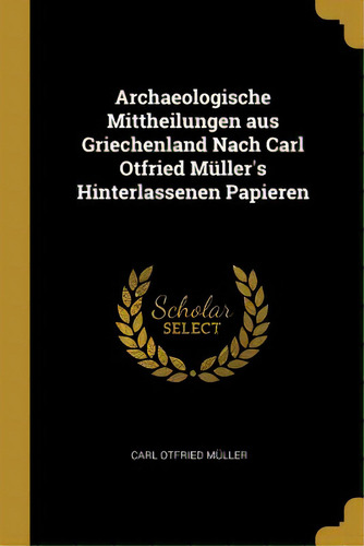 Archaeologische Mittheilungen Aus Griechenland Nach Carl Otfried Mãâ¼ller's Hinterlassenen Papieren, De Müller, Carl Otfried. Editorial Wentworth Pr, Tapa Blanda En Inglés