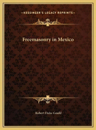 Freemasonry In Mexico, De Robert Freke Gould. Editorial Kessinger Publishing, Tapa Dura En Inglés