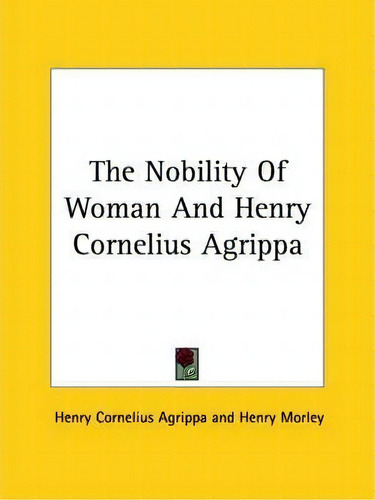 The Nobility Of Woman And Henry Cornelius Agrippa, De Henry Cornelius Agrippa., Vol. 1. Editorial Kessinger Publishing, Tapa Blanda En Inglés