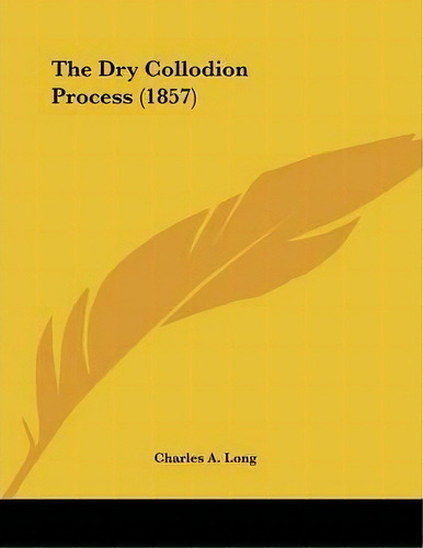 The Dry Collodion Process (1857), De Charles A Long. Editorial Kessinger Publishing, Tapa Blanda En Inglés