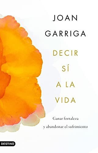 Decir Sí A La Vida : Ganar Fortaleza Y Abandonar El Sufrimiento, De Joan Garriga Bacardí. Editorial Ediciones Destino, Tapa Blanda En Español