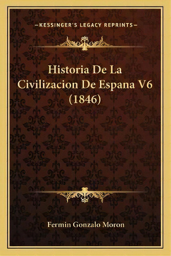 Historia De La Civilizacion De Espana V6 (1846), De Fermin Gonzalo Moron., Vol. 6. Editorial Kessinger's Legacy Reprints, Tapa Blanda En Español, 1846