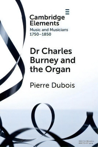 Dr. Charles Burney And The Organ, De Pierre Dubois. Cambridge Elements, Vol. 1. Editorial Cambridge University Press, Tapa Blanda En Inglés