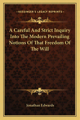 A Careful And Strict Inquiry Into The Modern Prevailing Notions Of That Freedom Of The Will, De Edwards, Jonathan. Editorial Kessinger Pub Llc, Tapa Blanda En Inglés